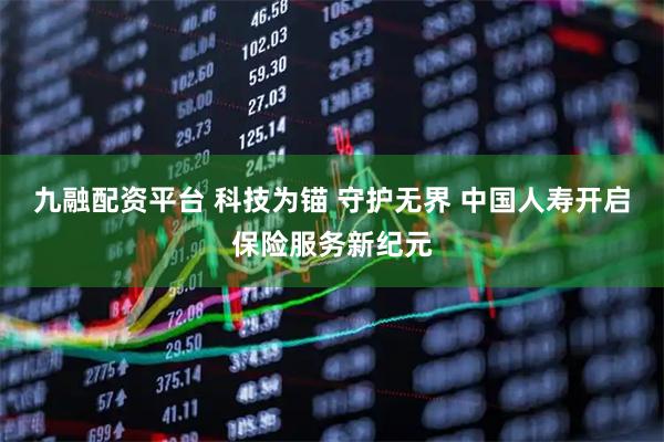 九融配资平台 科技为锚 守护无界 中国人寿开启保险服务新纪元
