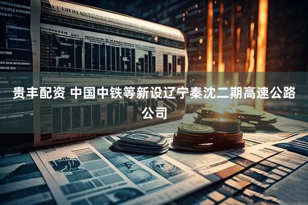 贵丰配资 中国中铁等新设辽宁秦沈二期高速公路公司