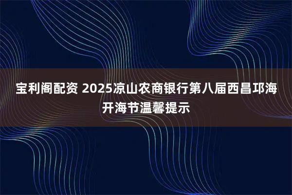 宝利阁配资 2025凉山农商银行第八届西昌邛海开海节温馨提示