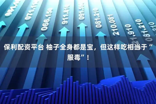 保利配资平台 柚子全身都是宝，但这样吃相当于“服毒”！