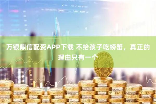 万银鼎信配资APP下载 不给孩子吃螃蟹，真正的理由只有一个