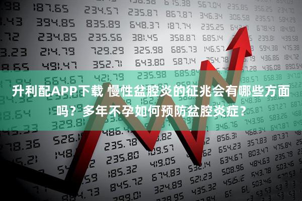 升利配APP下载 慢性盆腔炎的征兆会有哪些方面吗？多年不孕如何预防盆腔炎症？