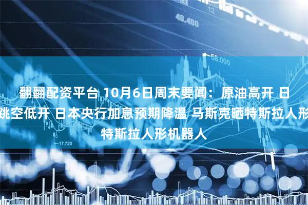 翻翻配资平台 10月6日周末要闻：原油高开 日元开盘跳空低开 日本央行加息预期降温 马斯克晒特斯拉人形机器人