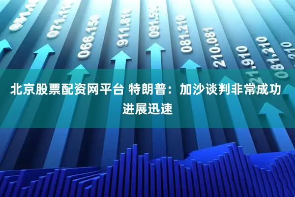 北京股票配资网平台 特朗普：加沙谈判非常成功 进展迅速