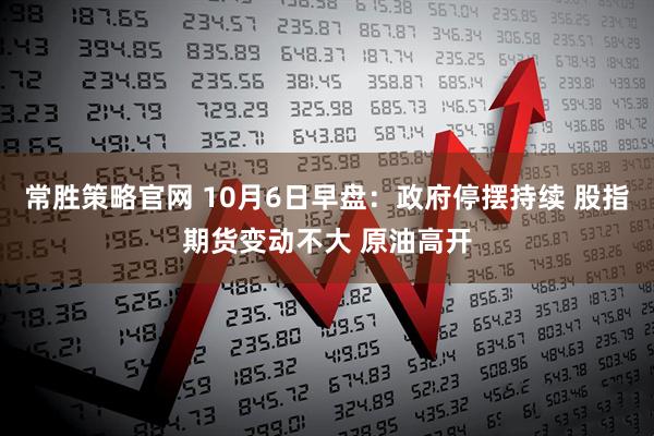 常胜策略官网 10月6日早盘：政府停摆持续 股指期货变动不大 原油高开
