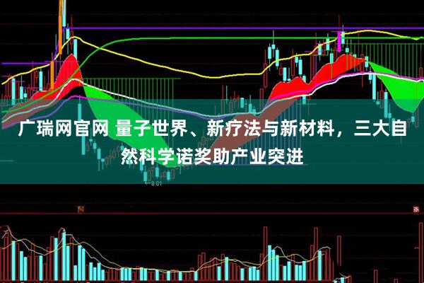 广瑞网官网 量子世界、新疗法与新材料，三大自然科学诺奖助产业突进