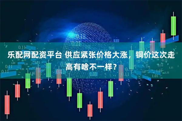 乐配网配资平台 供应紧张价格大涨，铜价这次走高有啥不一样？