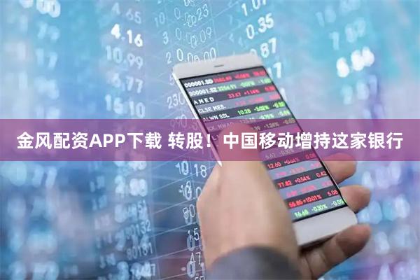 金风配资APP下载 转股！中国移动增持这家银行