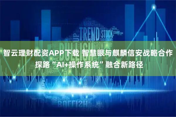 智云理财配资APP下载 智慧眼与麒麟信安战略合作 探路“AI+操作系统”融合新路径