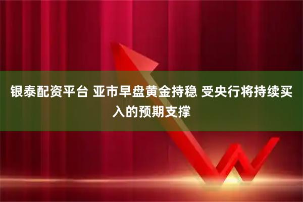 银泰配资平台 亚市早盘黄金持稳 受央行将持续买入的预期支撑