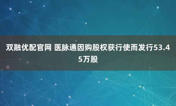 双融优配官网 医脉通因购股权获行使而发行53.45万股