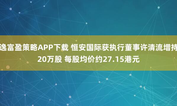 逸富盈策略APP下载 恒安国际获执行董事许清流增持20万股 每股均价约27.15港元