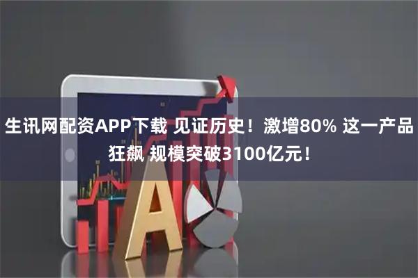生讯网配资APP下载 见证历史！激增80% 这一产品狂飙 规模突破3100亿元！