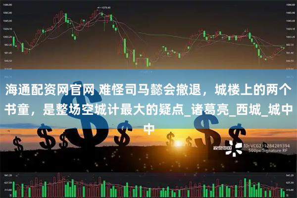 海通配资网官网 难怪司马懿会撤退，城楼上的两个书童，是整场空城计最大的疑点_诸葛亮_西城_城中