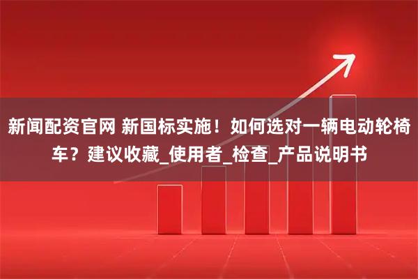 新闻配资官网 新国标实施！如何选对一辆电动轮椅车？建议收藏_使用者_检查_产品说明书