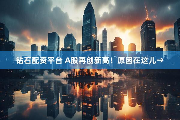 钻石配资平台 A股再创新高！原因在这儿→