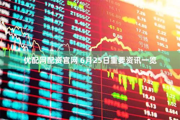 优配网配资官网 6月25日重要资讯一览