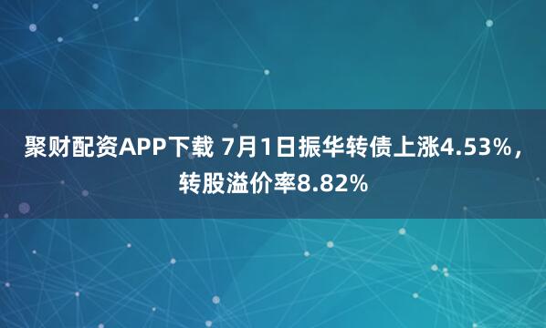聚财配资APP下载 7月1日振华转债上涨4.53%，转股溢价率8.82%