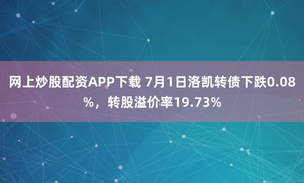 网上炒股配资APP下载 7月1日洛凯转债下跌0.08%，转股溢价率19.73%