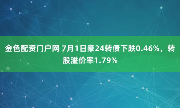金色配资门户网 7月1日豪24转债下跌0.46%，转股溢价率1.79%