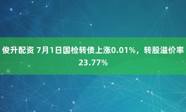 俊升配资 7月1日国检转债上涨0.01%，转股溢价率23.77%