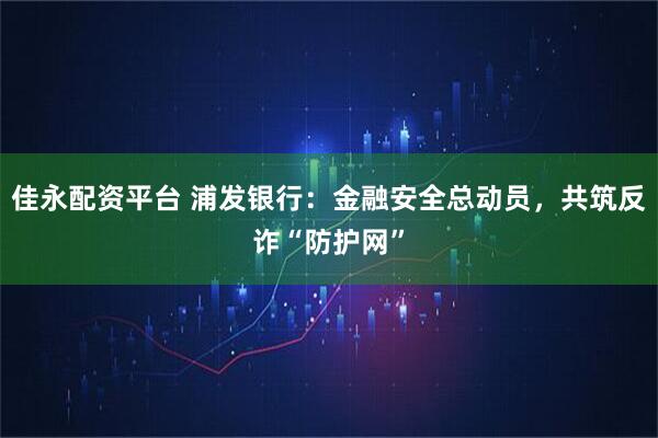 佳永配资平台 浦发银行：金融安全总动员，共筑反诈“防护网”