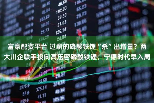 富豪配资平台 过剩的磷酸铁锂“杀”出增量？两大川企联手投向高压密磷酸铁锂，宁德时代早入局