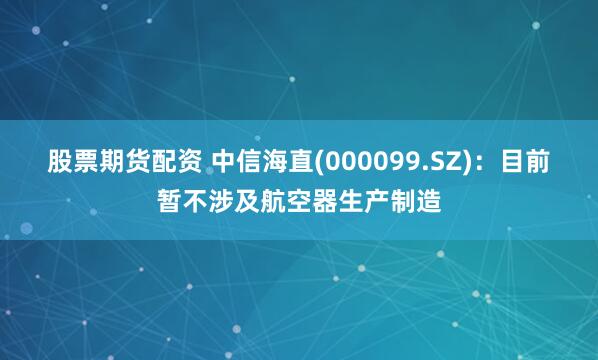 股票期货配资 中信海直(000099.SZ)：目前暂不涉及航空器生产制造