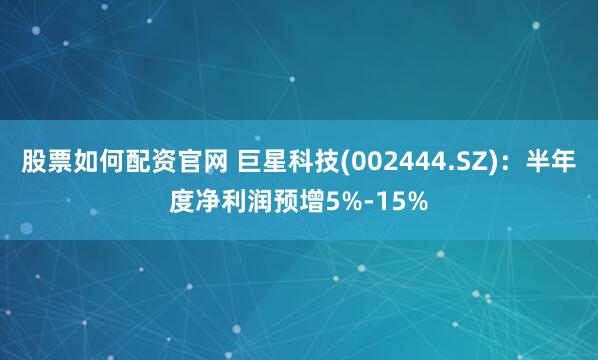 股票如何配资官网 巨星科技(002444.SZ)：半年度净利润预增5%-15%