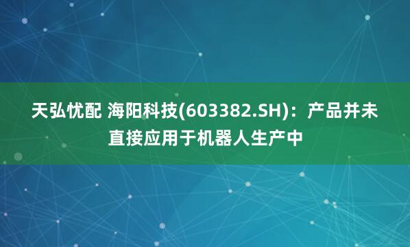 天弘忧配 海阳科技(603382.SH)：产品并未直接应用于机器人生产中