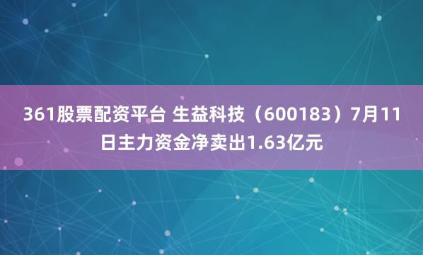 361股票配资平台 生益科技（600183）7月11日主力资金净卖出1.63亿元