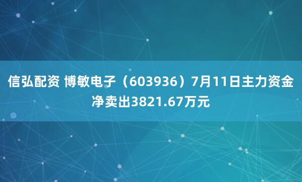 信弘配资 博敏电子（603936）7月11日主力资金净卖出3821.67万元