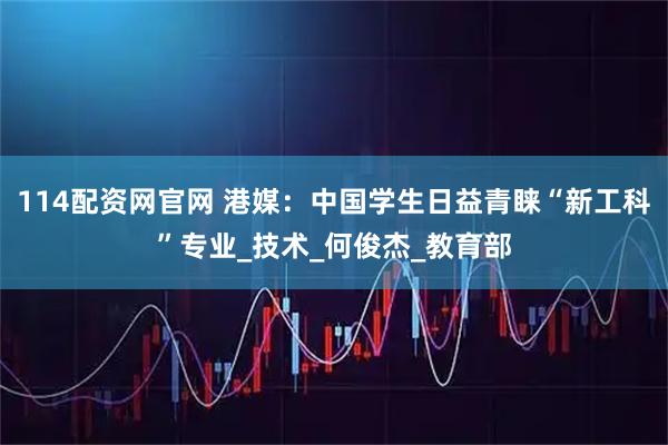 114配资网官网 港媒：中国学生日益青睐“新工科”专业_技术_何俊杰_教育部