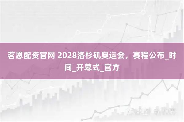 茗恩配资官网 2028洛杉矶奥运会，赛程公布_时间_开幕式_官方
