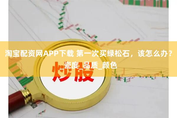 淘宝配资网APP下载 第一次买绿松石，该怎么办？_瓷度_品质_颜色