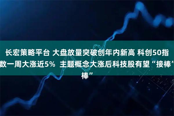 长宏策略平台 大盘放量突破创年内新高 科创50指数一周大涨近5%  主题概念大涨后科技股有望“接棒”