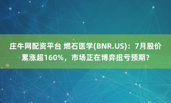 庄牛网配资平台 燃石医学(BNR.US)：7月股价累涨超160%，市场正在博弈扭亏预期？