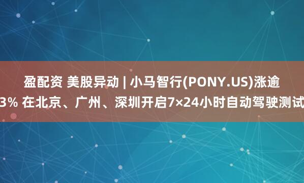 盈配资 美股异动 | 小马智行(PONY.US)涨逾3% 在北京、广州、深圳开启7×24小时自动驾驶测试