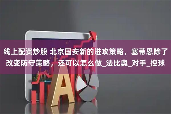 线上配资炒股 北京国安新的进攻策略，塞蒂恩除了改变防守策略，还可以怎么做_法比奥_对手_控球