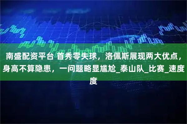 南盛配资平台 首秀零失球，洛佩斯展现两大优点，身高不算隐患，一问题略显尴尬_泰山队_比赛_速度