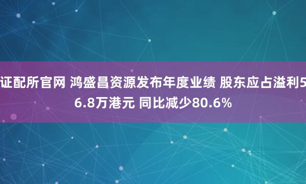 证配所官网 鸿盛昌资源发布年度业绩 股东应占溢利56.8万港元 同比减少80.6%