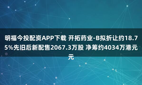 明福今投配资APP下载 开拓药业-B拟折让约18.75%先旧后新配售2067.3万股 净筹约4034万港元