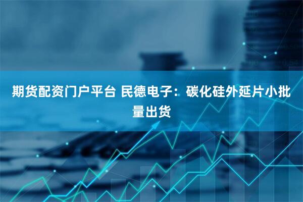 期货配资门户平台 民德电子：碳化硅外延片小批量出货