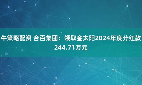 牛策略配资 合百集团：领取金太阳2024年度分红款244.71万元
