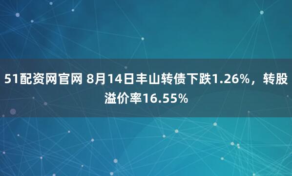 51配资网官网 8月14日丰山转债下跌1.26%，转股溢价率16.55%