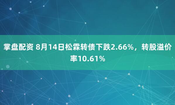 掌盘配资 8月14日松霖转债下跌2.66%，转股溢价率10.61%