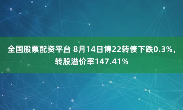 全国股票配资平台 8月14日博22转债下跌0.3%，转股溢价率147.41%