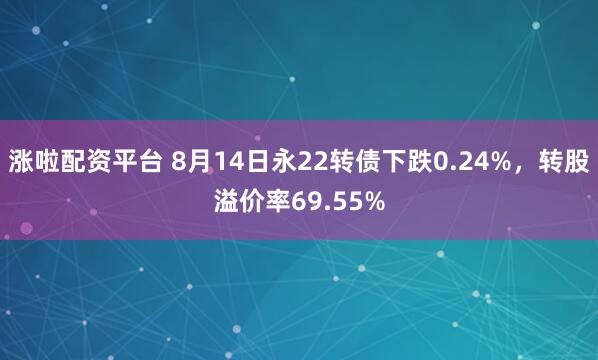涨啦配资平台 8月14日永22转债下跌0.24%，转股溢价率69.55%