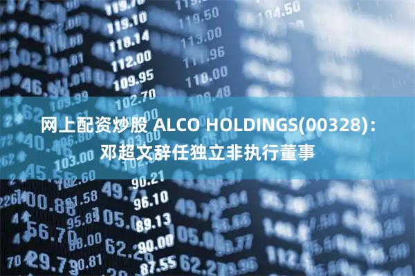 网上配资炒股 ALCO HOLDINGS(00328)：邓超文辞任独立非执行董事