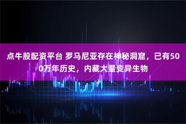 点牛股配资平台 罗马尼亚存在神秘洞窟，已有500万年历史，内藏大量变异生物